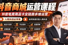 抖音商城运营课程，抖音电商商品卡全链路多维运营，入局抖店必学课， 如何快速扫盲入局抖店(更新1025)