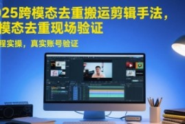 2025跨模态去重搬运剪辑手法，跨模态去重现场验证  全程实操，真实账号验证