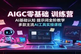 AIGC零基础训练营：AI基础认知，提示词全阶教学，多款主流AI工具实操课程