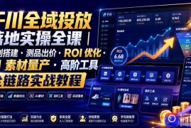 千川全域投放落地实操全课｜计划搭建・测品出价・ROI优化・AI素材量产・高阶工具全链路实战教程