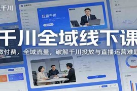 千川全域线下课：微付费，全域流量，破解千川投放与直播运营难题