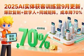（15975期）2025AI实体获客训练营9月更新，爆款复制 数字人 同城矩阵，成本降70%