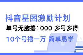 （12787期）抖音星图激励计划 单号可撸1000 2个号2000 多号多得 简单易学