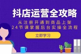 抖店运营全攻略：从注册开通到商品上架，24节课掌握后台实操全流程