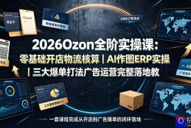 2026Ozon全阶实操课：零基础开店物流核算｜AI作图ERP实操｜三大爆单打法广告运营完整落地教程