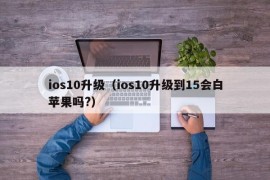 ios10升级（ios10升级到15会白苹果吗?）