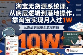 2025最新淘宝无货源系统课，从底层逻辑到落地操作，靠淘宝实现月入过1W（更新）