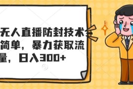 最新无人直播防封技术，操作简单，暴力获取流量，日入300 