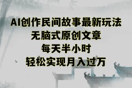 AI创作民间故事最新玩法，无脑式原创文章，每天半小时，轻松实现月入过万