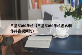 三星5360手机（三星5360手机怎么制作抖音视频的）