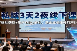 私域3天2夜线下课：百万粉丝获取 用户存储 转化，助企业单账号月产3-5万