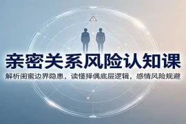 亲密关系风险认知课：解析闺蜜边界隐患，读懂择偶底层逻辑，感情风险规避