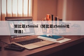 努比亚z5mini（努比亚z5mini处理器）