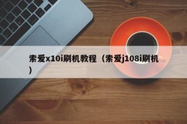 索爱x10i刷机教程（索爱j108i刷机）