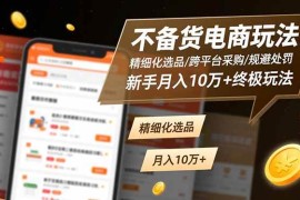 （16577期）不备货电商玩法：精细化选品/跨平台采购/规避处罚，新手月入10万 终极玩法