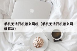 手机无法开机怎么刷机（手机无法开机怎么刷机解决）