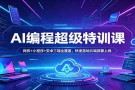 AI编程超级特训课：网页 小程序 安卓三端全覆盖，快速落地云端部署上线