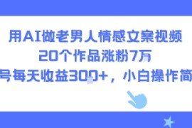 用AI做老男人情感文案视频，20个作品涨粉7W，单号每天收益3张 ，小白操作简单