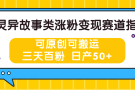 灵异故事类涨粉变现赛道指南，可原创可搬运，三天百粉 日产50 