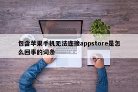 包含苹果手机无法连接appstore是怎么回事的词条