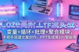 Coze高阶工作流实战：变量 循环 批处理 聚合模块，手把手搭建文案创作、PPT 生成等 10  智能体