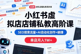 小红书虚拟店铺私教高阶课，SEO搜索流量 AI自动化创作=躺賺，单店月入1W 