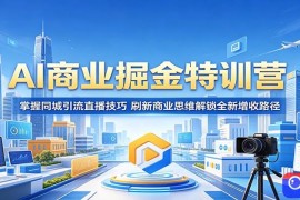 AI商业掘金特训营：掌握同城引流直播技巧，刷新商业思维解锁全新增收路径