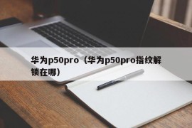 华为p50pro（华为p50pro指纹解锁在哪）