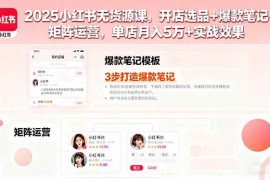 （16024期）2025小红书无货源课，开店选品 爆款笔记 矩阵运营，单店月入5万 实战效果