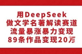 用DeepSeek做文学名著解读赛道，流量暴涨暴力变现，89条作品变现20W