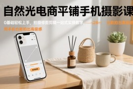 自然光电商平铺手机摄影课，0基础轻松上手，拍摄修图剪辑一站式实操教学，用手机也能拍出高级感