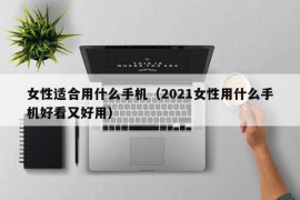 女性适合用什么手机（2021女性用什么手机好看又好用）