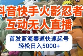 抖音快手火影忍者互动无人直播，首发蓝海赛道快速起号，轻松日入5000 【揭秘】