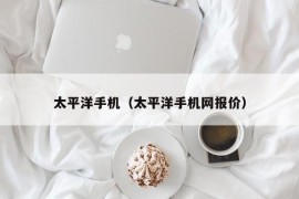 太平洋手机（太平洋手机网报价）