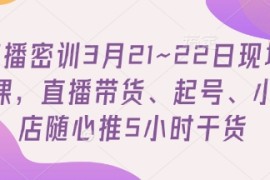 直播密训3月21~22日现场课，直播带货、起号、小店随心推5小时干货