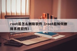 root后怎么删除软件（root后如何删除系统软件）