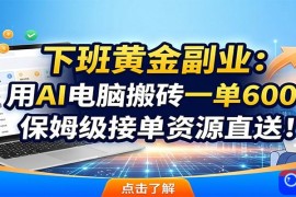 下班黄金副业：用AI电脑搬砖一单600，保姆级接单资源直送！