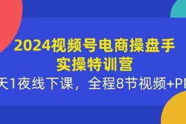 （10156期）2024视频号电商操盘手实操特训营：2天1夜线下课，全程8节视频 PPT
