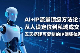 AI IP顶级方法论：从人设定位到私域成交，五天搭建可复制的IP赚钱体系