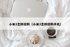 小米3怎样抢购（小米3怎样抢购手机）