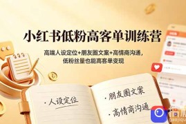 小红书低粉高客单训练营：高端人设定位 朋友圈文案 高情商沟通，低粉丝量也能高客单变现