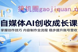 自媒体AI创收成长课：掌握创作技巧，内容制作全流程，稳步提升账号营收