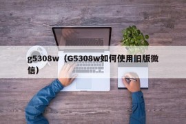 g5308w（G5308w如何使用旧版微信）