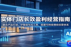 实体门店长效盈利经营指南：融合产品打造、IP塑造与AI工具，搭建可持续增收经营体系