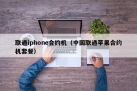联通iphone合约机（中国联通苹果合约机套餐）