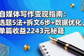 （16378期）自媒体写作变现指南：选题5法 拆文6步 数据优化，单篇收益2243元秘籍