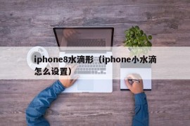 iphone8水滴形（iphone小水滴怎么设置）