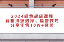 （13267期）2024闲鱼起店课程：解析货源选择、运营技巧，分享年售10W 经验