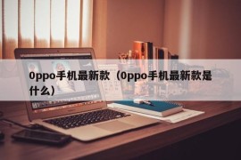 0ppo手机最新款（0ppo手机最新款是什么）