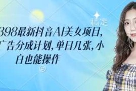 外面卖398最新抖音AI美女项目，撸抖音广告分成计划，单日几张，小白也能操作